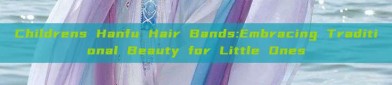 Childrens Hanfu Hair Bands:Embracing Traditional Beauty for Little Ones