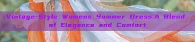 Vintage-Style Womens Summer Dress:A Blend of Elegance and Comfort