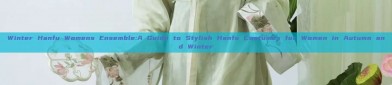 Winter Hanfu Womens Ensemble:A Guide to Stylish Hanfu Costumes for Women in Autumn and Winter