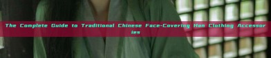 The Complete Guide to Traditional Chinese Face-Covering Han Clothing Accessories