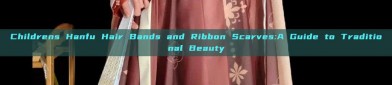Childrens Hanfu Hair Bands and Ribbon Scarves:A Guide to Traditional Beauty