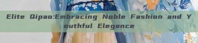 Elite Qipao:Embracing Noble Fashion and Youthful Elegance