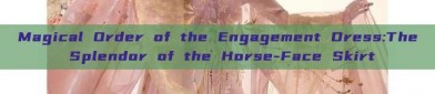 Magical Order of the Engagement Dress:The Splendor of the Horse-Face Skirt
