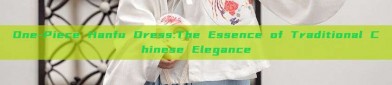 One-Piece Hanfu Dress:The Essence of Traditional Chinese Elegance
