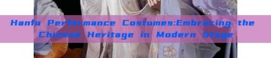 Hanfu Performance Costumes:Embracing the Chinese Heritage in Modern Stage