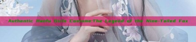 Authentic Hanfu Girls Costume:The Legend of the Nine-Tailed Fox