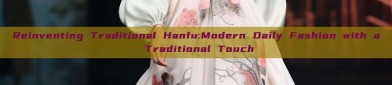 Reinventing Traditional Hanfu:Modern Daily Fashion with a Traditional Touch