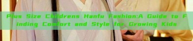 Plus Size Childrens Hanfu Fashion:A Guide to Finding Comfort and Style for Growing Kids