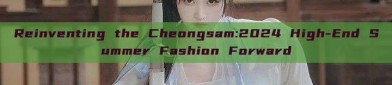 Reinventing the Cheongsam:2024 High-End Summer Fashion Forward