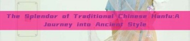 The Splendor of Traditional Chinese Hanfu:A Journey into Ancient Style