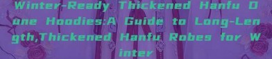 Winter-Ready Thickened Hanfu Dune Hoodies:A Guide to Long-Length,Thickened Hanfu Robes for Winter