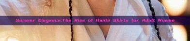 Summer Elegance:The Rise of Hanfu Skirts for Adult Women