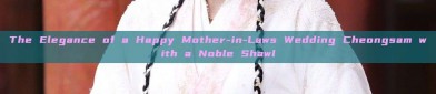 The Elegance of a Happy Mother-in-Laws Wedding Cheongsam with a Noble Shawl