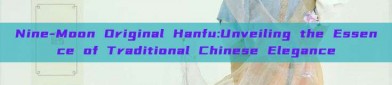 Nine-Moon Original Hanfu:Unveiling the Essence of Traditional Chinese Elegance