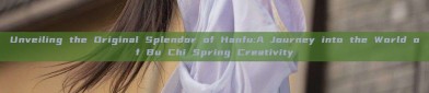 Unveiling the Original Splendor of Hanfu:A Journey into the World of Bu Chi Spring Creativity