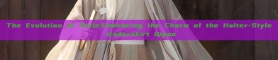 The Evolution of Style:Embracing the Charm of the Halter-Style Underskirt Qipao