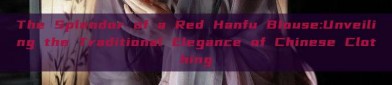 The Splendor of a Red Hanfu Blouse:Unveiling the Traditional Elegance of Chinese Clothing