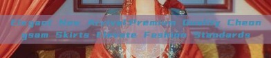Elegant New Arrival:Premium Quality Cheongsam Skirts Elevate Fashion Standards