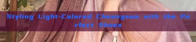 Styling Light-Colored Cheongsam with the Perfect Shoes