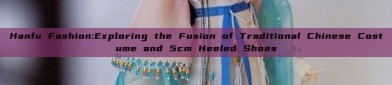 Hanfu Fashion:Exploring the Fusion of Traditional Chinese Costume and 5cm Heeled Shoes