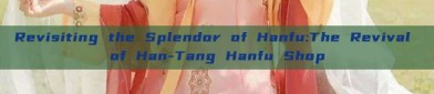 Revisiting the Splendor of Hanfu:The Revival of Han-Tang Hanfu Shop