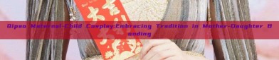 Qipao Maternal-Child Cosplay:Embracing Tradition in Mother-Daughter Bonding