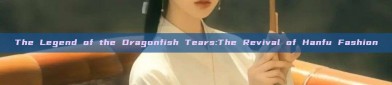 The Legend of the Dragonfish Tears:The Revival of Hanfu Fashion