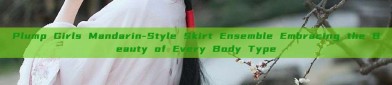 Plump Girls Mandarin-Style Skirt Ensemble Embracing the Beauty of Every Body Type