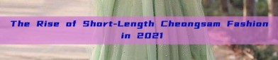 The Rise of Short-Length Cheongsam Fashion in 2021