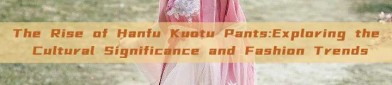 The Rise of Hanfu Kuotu Pants:Exploring the Cultural Significance and Fashion Trends