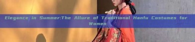 Elegance in Summer:The Allure of Traditional Hanfu Costumes for Women