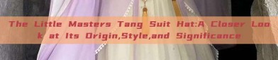 The Little Masters Tang Suit Hat:A Closer Look at Its Origin,Style,and Significance