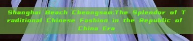 Shanghai Beach Cheongsam:The Splendor of Traditional Chinese Fashion in the Republic of China Era