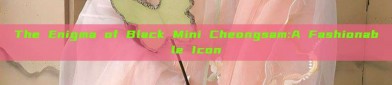The Enigma of Black Mini Cheongsam:A Fashionable Icon