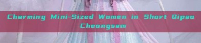 Charming Mini-Sized Women in Short Qipao Cheongsam