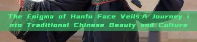 The Enigma of Hanfu Face Veils:A Journey into Traditional Chinese Beauty and Culture