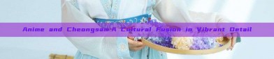Anime and Cheongsam:A Cultural Fusion in Vibrant Detail