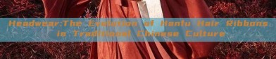 Headwear:The Evolution of Hanfu Hair Ribbons in Traditional Chinese Culture