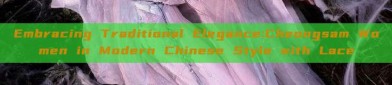 Embracing Traditional Elegance:Cheongsam Women in Modern Chinese Style with Lace