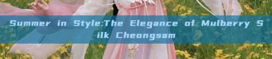 Summer in Style:The Elegance of Mulberry Silk Cheongsam
