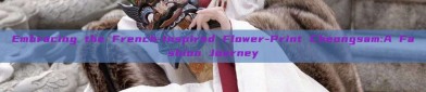 Embracing the French-Inspired Flower-Print Cheongsam:A Fashion Journey