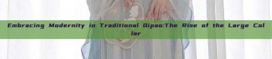 Embracing Modernity in Traditional Qipao:The Rise of the Large Collar