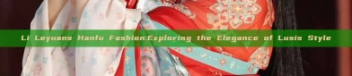 Li Leyuans Hanfu Fashion:Exploring the Elegance of Lusis Style