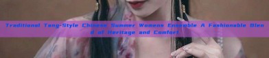 Traditional Tang-Style Chinese Summer Womens Ensemble A Fashionable Blend of Heritage and Comfort