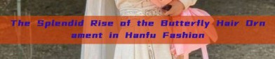 The Splendid Rise of the Butterfly Hair Ornament in Hanfu Fashion