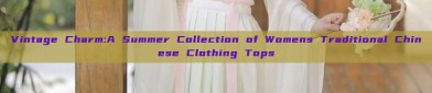Vintage Charm:A Summer Collection of Womens Traditional Chinese Clothing Tops