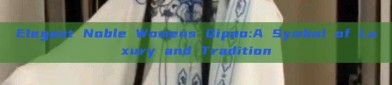 Elegant Noble Womens Qipao:A Symbol of Luxury and Tradition