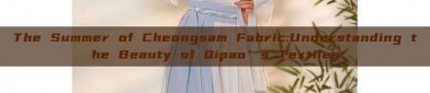 The Summer of Cheongsam Fabric:Understanding the Beauty of Qipao’s Textiles
