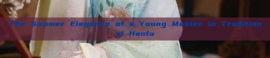 The Summer Elegance of a Young Master in Traditional Hanfu