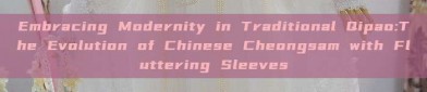 Embracing Modernity in Traditional Qipao:The Evolution of Chinese Cheongsam with Fluttering Sleeves